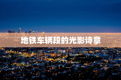 地铁车辆段的光影诗章