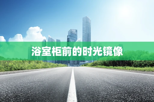 浴室柜前的时光镜像
