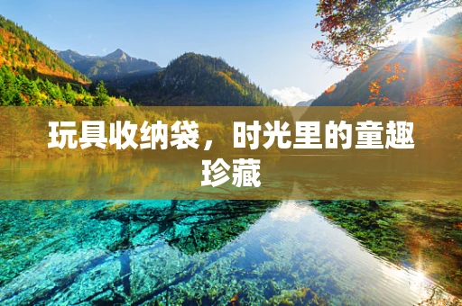 玩具收纳袋，时光里的童趣珍藏