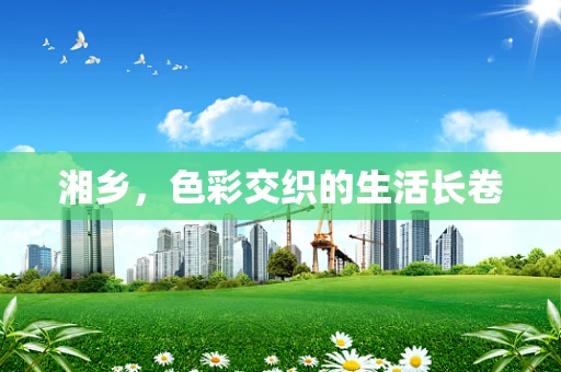 湘乡，色彩交织的生活长卷