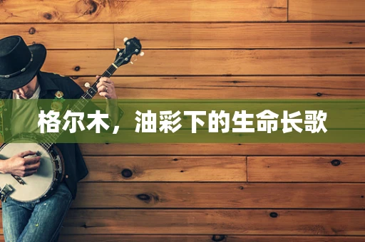 格尔木，油彩下的生命长歌