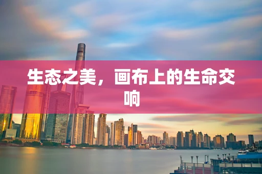 生态之美，画布上的生命交响