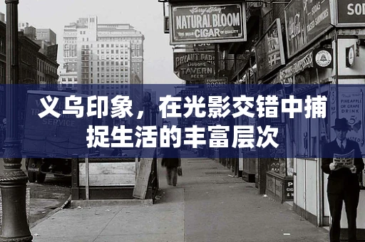 义乌印象，在光影交错中捕捉生活的丰富层次