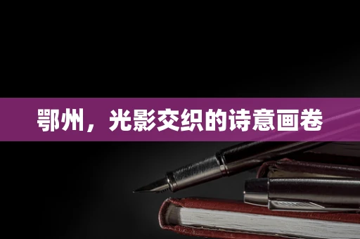 鄂州，光影交织的诗意画卷