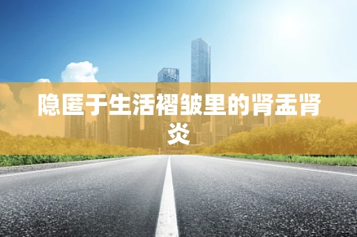 隐匿于生活褶皱里的肾盂肾炎