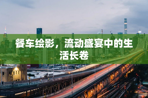 餐车绘影，流动盛宴中的生活长卷