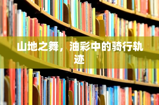 山地之舞，油彩中的骑行轨迹