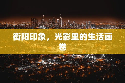 衡阳印象，光影里的生活画卷