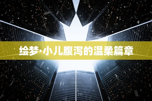绘梦·小儿腹泻的温柔篇章
