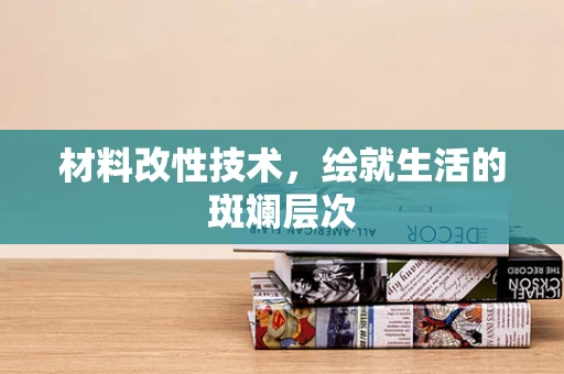 材料改性技术，绘就生活的斑斓层次