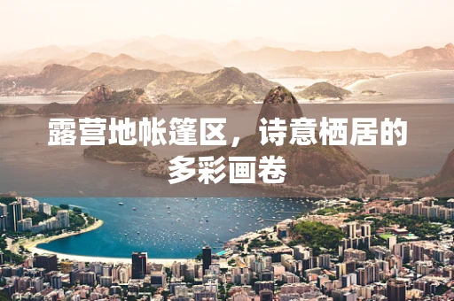 露营地帐篷区，诗意栖居的多彩画卷