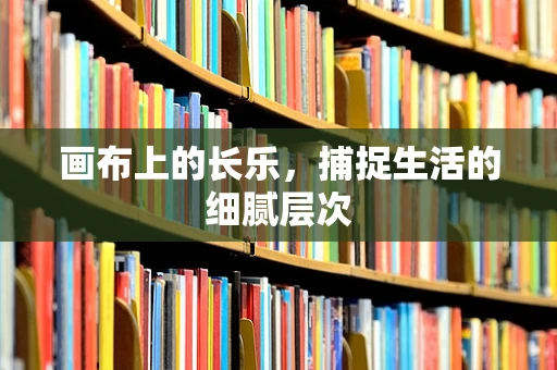 画布上的长乐，捕捉生活的细腻层次