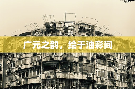 广元之韵，绘于油彩间