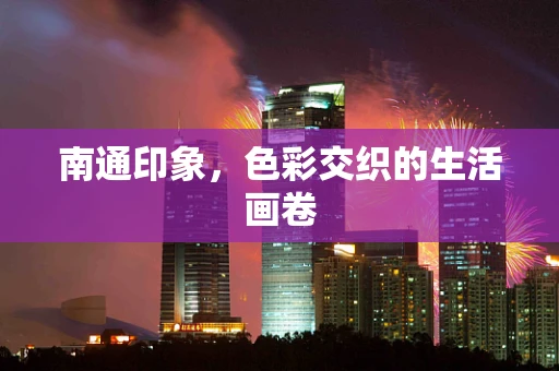 南通印象，色彩交织的生活画卷