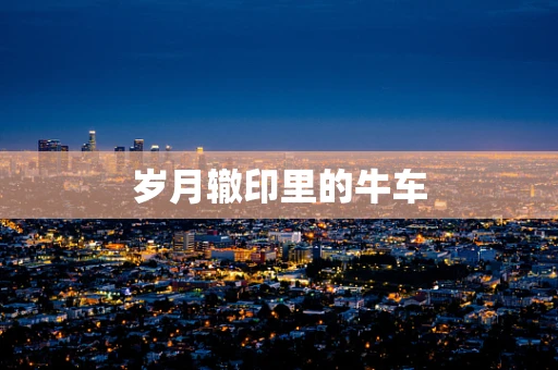 岁月辙印里的牛车