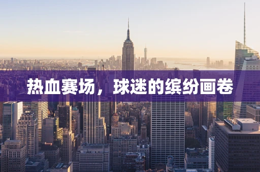 热血赛场，球迷的缤纷画卷