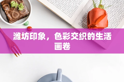 潍坊印象，色彩交织的生活画卷