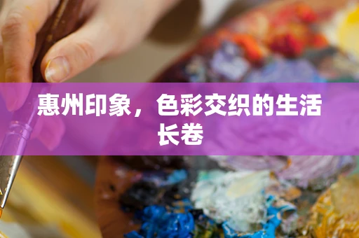 惠州印象，色彩交织的生活长卷