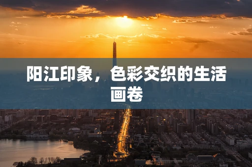 阳江印象，色彩交织的生活画卷