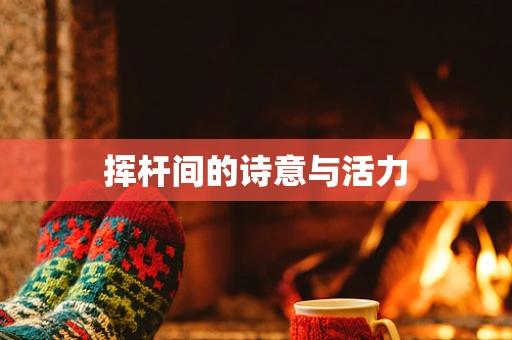 挥杆间的诗意与活力