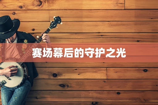 赛场幕后的守护之光