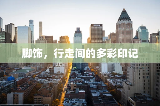 脚饰，行走间的多彩印记