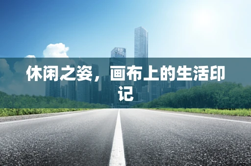 休闲之姿，画布上的生活印记