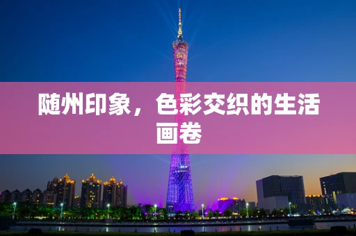 随州印象，色彩交织的生活画卷