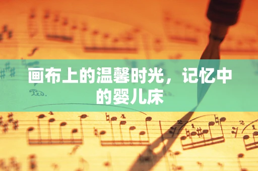 画布上的温馨时光，记忆中的婴儿床