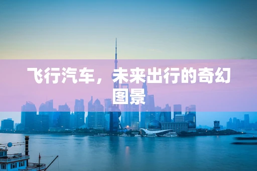 飞行汽车，未来出行的奇幻图景
