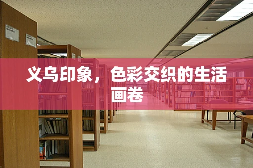义乌印象，色彩交织的生活画卷