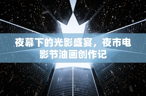 夜幕下的光影盛宴，夜市电影节油画创作记