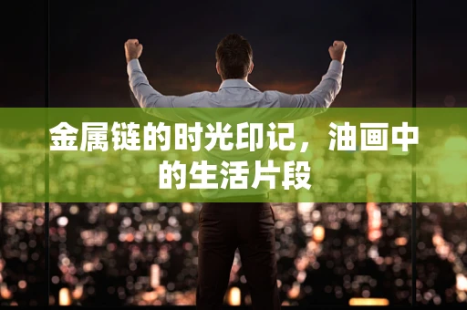 金属链的时光印记，油画中的生活片段