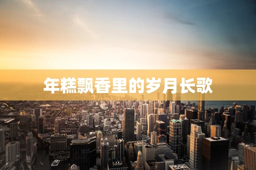 年糕飘香里的岁月长歌