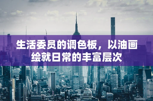 生活委员的调色板，以油画绘就日常的丰富层次