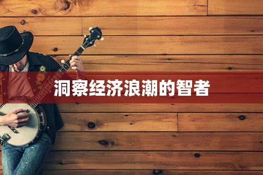 洞察经济浪潮的智者