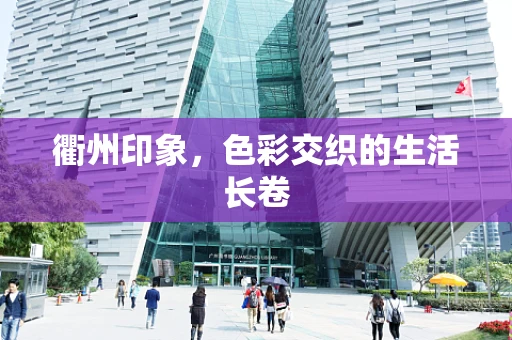 衢州印象，色彩交织的生活长卷