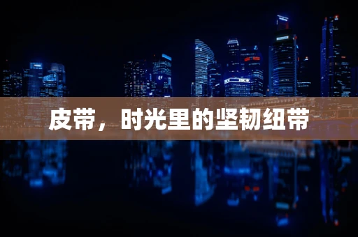皮带，时光里的坚韧纽带