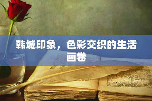 韩城印象，色彩交织的生活画卷