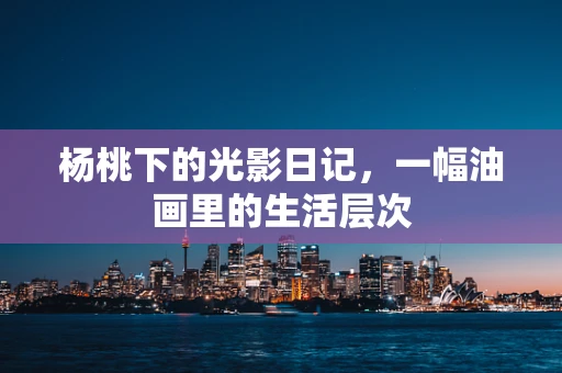 杨桃下的光影日记，一幅油画里的生活层次