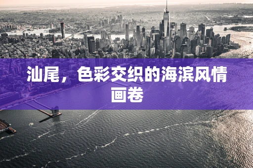 汕尾，色彩交织的海滨风情画卷