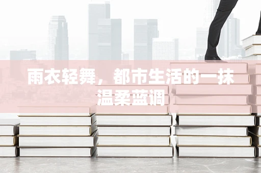 雨衣轻舞，都市生活的一抹温柔蓝调