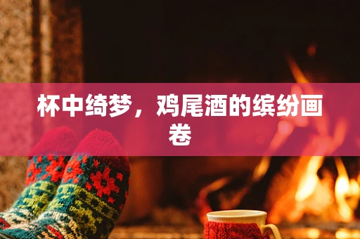 杯中绮梦，鸡尾酒的缤纷画卷
