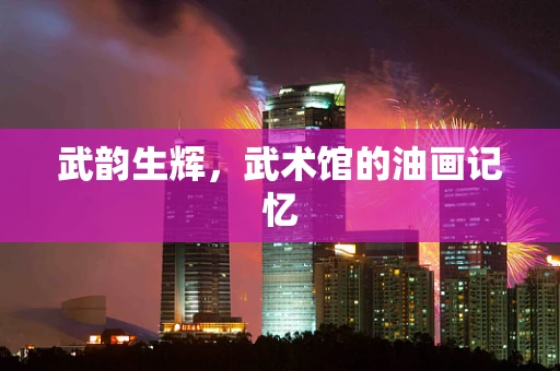 武韵生辉，武术馆的油画记忆