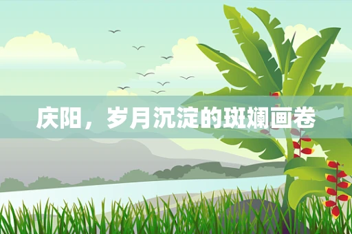 庆阳，岁月沉淀的斑斓画卷