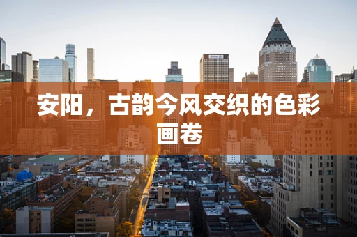 安阳，古韵今风交织的色彩画卷