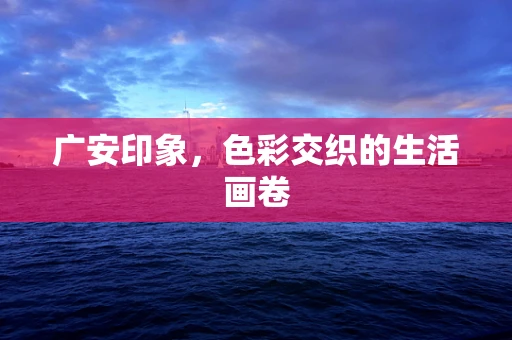 广安印象，色彩交织的生活画卷