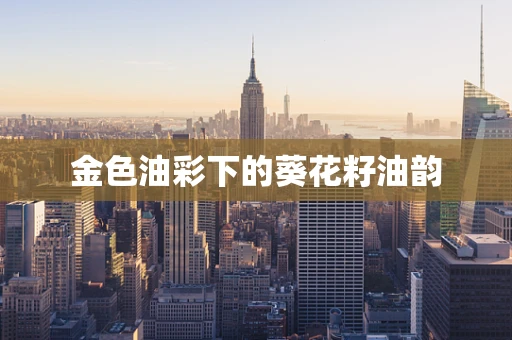 金色油彩下的葵花籽油韵