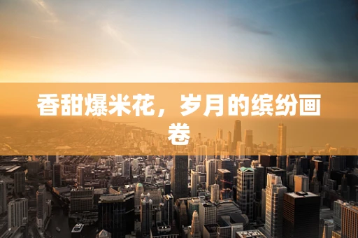 香甜爆米花，岁月的缤纷画卷