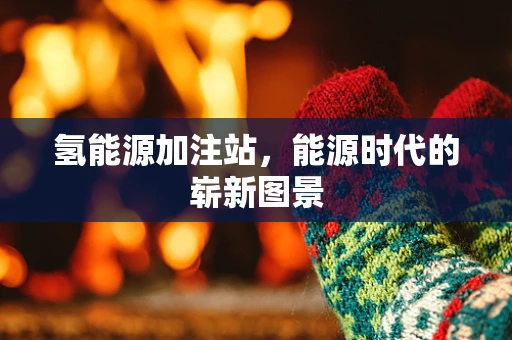 氢能源加注站，能源时代的崭新图景